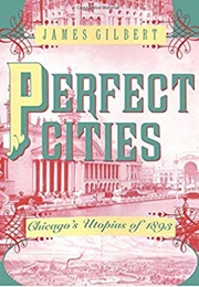 Perfect Cities: Chicago&#39;s Utopias of 1893 (James Gilbert)