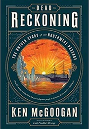 Dead Reckoning: The Untold Story of the Northwest Passage (Ken McGoogan)