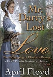 Mr. Darcy&#39;s Lost Love - The Kidnapping of Elizabeth Bennet: A Pride &amp; Prejudice Variation Novella Se (April Floyd)