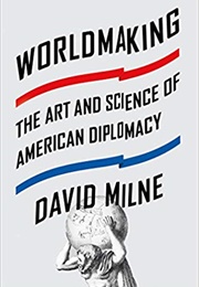 Worldmaking: The Art and Science of American Diplomacy (David Milne)