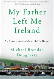 My ­Father Left Me Ireland: An American Son&#39;s Search for Home (Michael Brendan Dougherty)