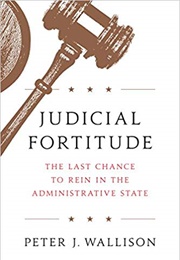 Judicial Fortitude: The Last Chance to Rein in the Administrative State (Peter Wallison)