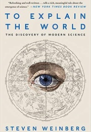 To Explain the World: The Discovery of Modern Science (Steven Weinberg)