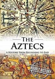 Aztecs: A History From Beginning to End (Hourly History)