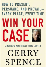 Win Your Case: How to Present, Persuade, and Prevail Every Place, Every Time (Gerry Spence)