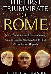 The First Triumvirate of Rome: Julius Caesar, Marcus Licinius Crassus, Gnaeus Pompey Magnus (Clifford Alexander)