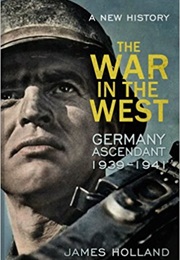 The War in the West - A New History: Volume 1: Germany Ascendant 1939-1941 (James Holland)