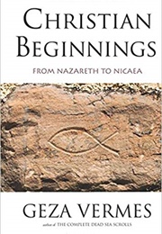 Christian Beginnings: From Nazareth to Nicaea (Geza Vermes)