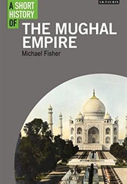 A Short History of the Mughal Empire (Michael H Fisher)