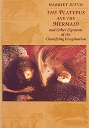 The Platypus and the Mermaid and Other Figments of the Classifying Imagination (Harriet Ritvo)