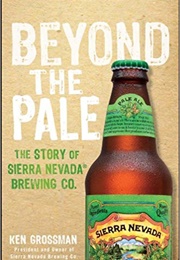 Beyond the Pale: The Story of Sierra Nevada Brewing Co. (Ken Grossman)