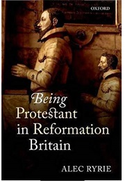 Being Protestant in Reformation Britain (Alec Ryrie)