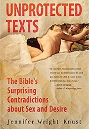 Unprotected Texts: The Bible&#39;s Surprising Contradictions About Sex and Desire (Jennifer Wright Knust)