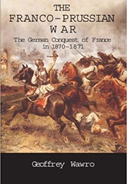 The Franco-Prussian War: The German Conquest of France in 1870-1871 (Geoffrey Wawro)