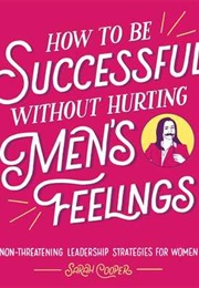 How to Be Successful Without Hurting Men&#39;s Feelings: Non-Threatening Leadership Strategies for Women (Sarah Cooper)