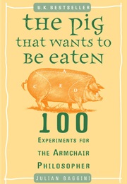 The Pig That Wants to Be Eaten: 100 Experiments for the Armchair Philosopher (Julian Baggini)