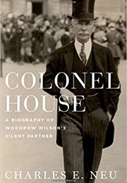 Colonel House: A Biography of Woodrow Wilson&#39;s Silent Partner (Charles E. Neu)