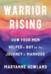 Warrior Rising: How Four Men Helped a Boy on His Journey to Manhood (Maryanne Howland)