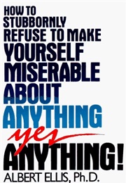 How to Stubbornly Refuse to Make Yourself Miserable About Anything: Yes, Anything! (Albert Ellis)