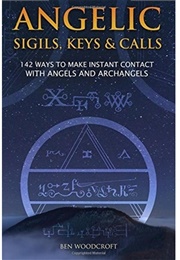 Angelic Sigils, Keys and Calls: 142 Ways to Make Instant Contact With Angels and Archangels (Ben Woodcroft)