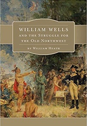 William Wells and the Struggle for the Old Northwest (William Heath)