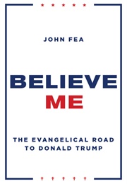 Believe Me: The Evangelical Road to Donald Trump (John Fea)