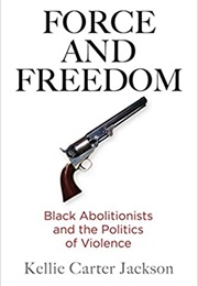 Force &amp; Freedom: Black Abolitionists &amp; the Politics of Violence (Kellie Carter Jackson)