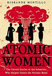 Atomic Women: The Untold Stories of the Scientists Who Helped Create the Nuclear Bomb (Roseanne Montillo)