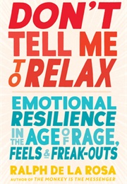 Don&#39;t Tell Me to Relax: Emotional Resilience in the Age of Rage, Feels, and Freak-Outs (Ralph De La Rosa)