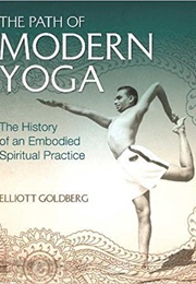 The Path of Modern Yoga: The History of an Embodied Spiritual Practice (Elliott Goldberg)