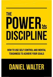 The Power of Discipline: How to Use Self Control and Mental Toughness to Achieve Your Goals (Daniel Walter)