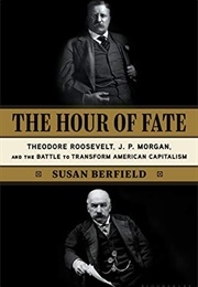 The Hour of Fate: Theodore Roosevelt, J.P. Morgan, and the Battle to Transform American Capitalism (Susan Berfield)