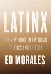 Latinx: The New Force in American Politics and Culture (Ed Morales)