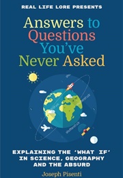 Answers to Questions You&#39;ve Never Asked: Explaining the What If in Science, Geography and the Absurd (Joseph Pisenti)