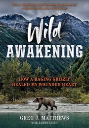 Wild Awakening: How a Raging Grizzly Healed My Wounded Heart (Greg J. Matthews, James Lund)