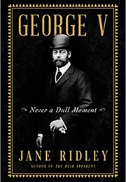 George V: Never a Dull Moment (Jane Ridley)