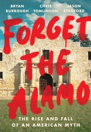 Forget the Alamo:  the Rise and Fall of an American Myth (Bryan Burrough, Chris Tomlinson, Jason Stanford)