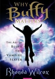 Why Buffy Matters: The Art of Buffy the Vampire Slayer (Rhonda Wilcox)