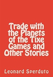 Trade With the Planets of the Tixe Games and Other Stories (Leonard Sperduto)