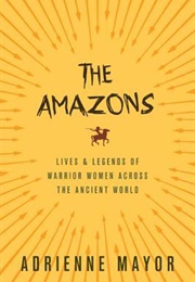 The Amazons: Lives and Legends of Warrior Women Across the Ancient World (Adrienne Mayor)