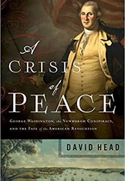 A Crisis of Peace: George Washington, the Newburgh Conspiracy, and the Fate of the American Revoluti (David Head)