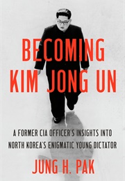 Becoming Kim Jong Un: A Former CIA Officer&#39;s Insights Into North Korea&#39;s Enigmatic Young Dictator (Jung H. Pak)