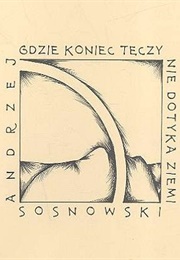 Gdzie Koniec Tęczy Nie Dotyka Ziemi (Andrzej Sosnowski)