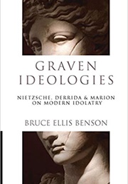 Graven Ideologies: Nietzsche, Derrida, and Marion on Modern Idolatry (Bruce Ellis Benson)