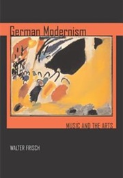 German Modernism: Music and the Arts (Walter Frisch)