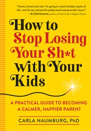 How to Stop Losing Your Sh*T With Your Kids: A Practical Guide to Becoming a Calmer, Happier Parent (Carla Naumburg)