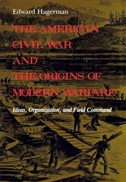 The American Civil War and the Origins of Modern Warfare: Ideas, Organization, and Field Command (Edward Hagerman)