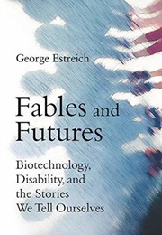 Fables and Futures: Biotechnology, Disability, and the Stories We Tell Ourselves (George Estreich)