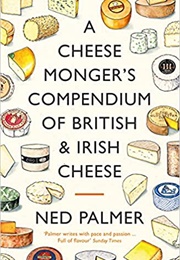 A Cheesemonger&#39;s Compendium of British &amp; Irish Cheese (Ned Palmer)