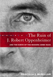 The Ruin of J. Robert Oppenheimer and the Birth of the Modern Arms Race (Priscilla McMillian)